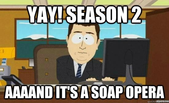 YAY! SEASON 2 AAAAND IT'S A SOAP OPERA  aaaand its gone