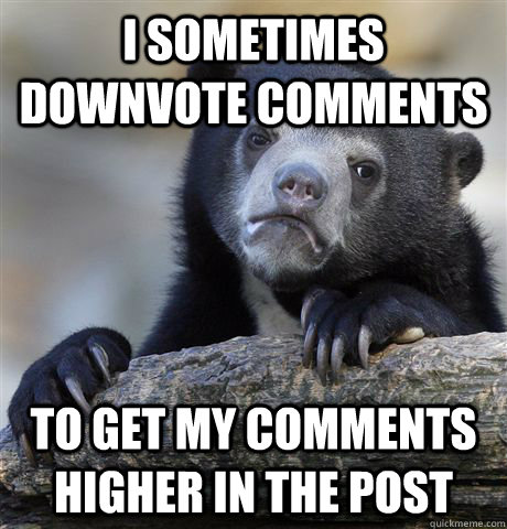 I sometimes downvote comments To get my comments higher in the post  Confession Bear