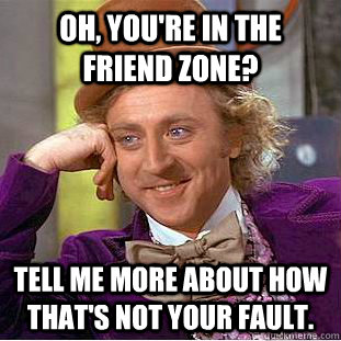 Oh, you're in the friend zone? tell me more about how that's not your fault.  Condescending Wonka