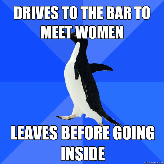 drives to the bar to meet women leaves before going inside  Socially Awkward Penguin