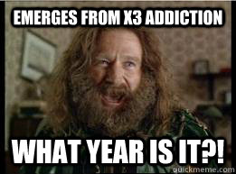 Emerges from X3 addiction What year is it?! - Emerges from X3 addiction What year is it?!  What year is it