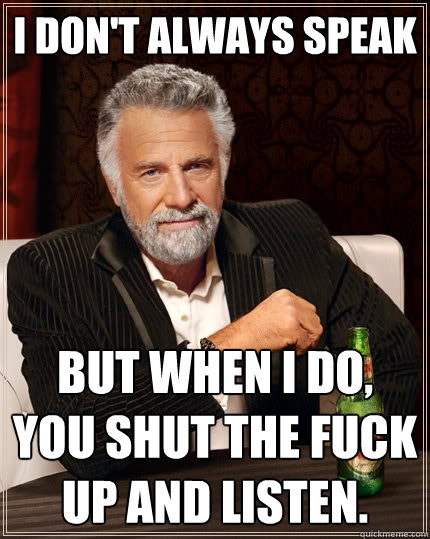 I don't always speak But when I do, You Shut the Fuck up and listen.   The Most Interesting Man In The World