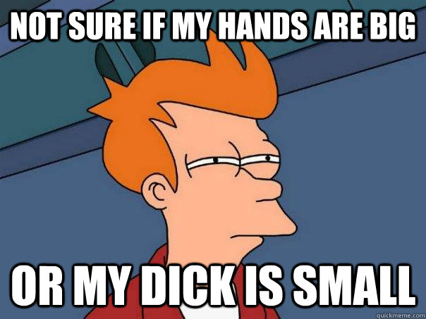 Not sure if my hands are big Or my dick is small  Futurama Fry