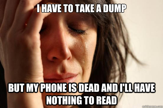 I have to take a dump But my Phone is Dead and I'll have nothing to read  First World Problems
