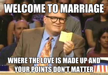 Welcome to marriage Where the love is made up and your points don't matter  Whose Line