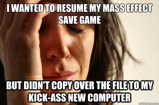 I wanted to resume my mass effect save game but didn't copy over the file to my kick-ass new computer  First World Problems