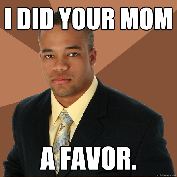 I did your mom A favor. - I did your mom A favor.  Successful Black Man