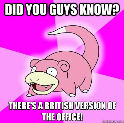 Did you guys know? There's a british version of the office!  Slowpoke