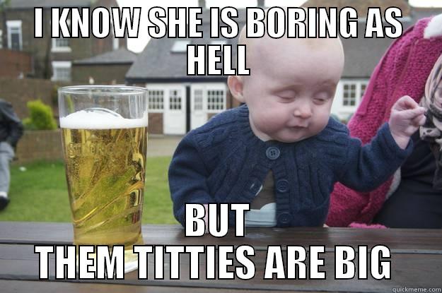 I KNOW SHE IS BORING AS HELL BUT THEM TITTIES ARE BIG  drunk baby
