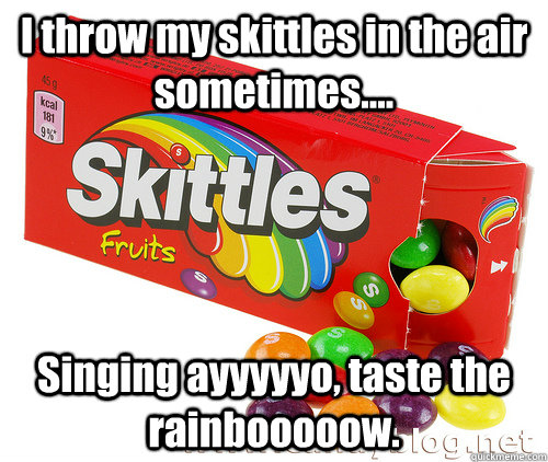 I throw my skittles in the air sometimes.... Singing ayyyyyo, taste the rainbooooow. - I throw my skittles in the air sometimes.... Singing ayyyyyo, taste the rainbooooow.  Deadly Skittles