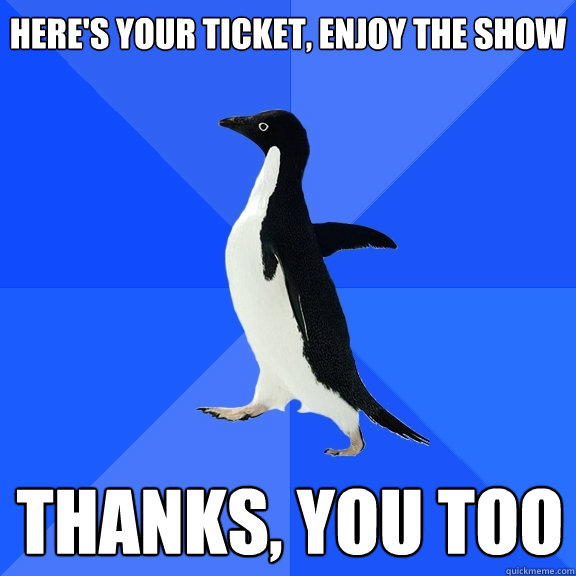 Here's your ticket, enjoy the show thanks, you too  Socially Awkward Penguin