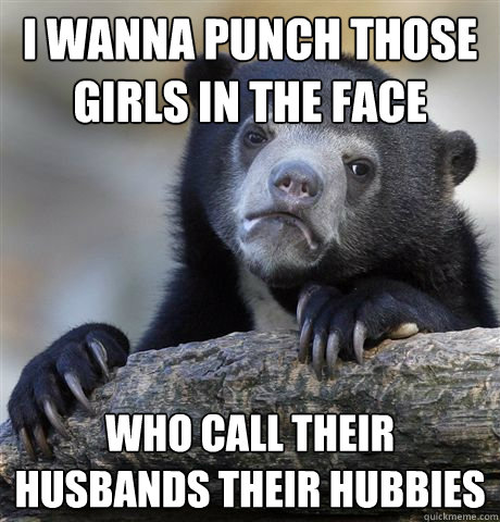 I wanna punch those girls in the face who call their husbands their hubbies  Confession Bear