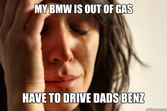 MY BMW IS OUT OF GAS HAVE TO DRIVE DADS BENZ Caption 3 goes here  First World Problems