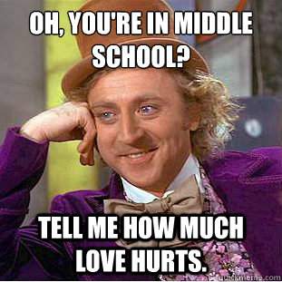 Oh, you're in middle school?
 Tell me how much love hurts. - Oh, you're in middle school?
 Tell me how much love hurts.  Condescending Wonka