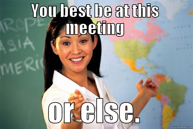 YOU BEST BE AT THIS MEETING OR ELSE. Unhelpful High School Teacher