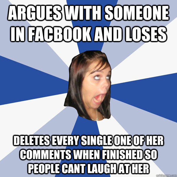 Argues with someone in Facbook and loses deletes every single one of her comments when finished so people cant laugh at her - Argues with someone in Facbook and loses deletes every single one of her comments when finished so people cant laugh at her  Annoying Facebook Girl