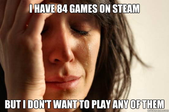 I have 84 games on Steam but i don't want to play any of them - I have 84 games on Steam but i don't want to play any of them  First World Problems