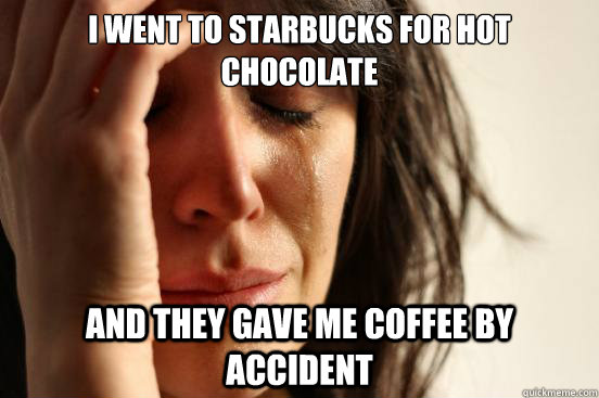 i went to starbucks for hot chocolate and they gave me coffee by accident  First World Problems
