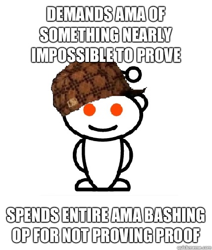 Demands AMA of something nearly impossible to prove Spends entire AMA bashing op for not proving proof  Scumbag Reddit