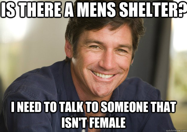 Is there a mens shelter? i need to talk to someone that isn't female  Not Quite Feminist Phil
