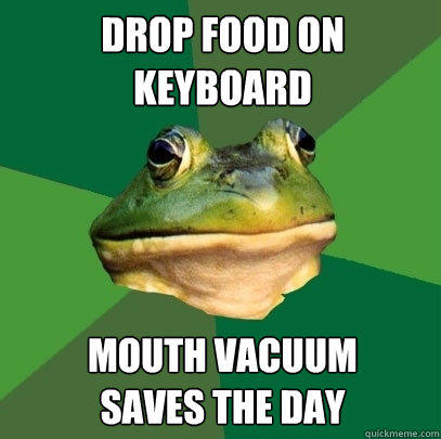 Drop food on keyboard Mouth vacuum 
saves the day - Drop food on keyboard Mouth vacuum 
saves the day  Foul Bachelor Frog