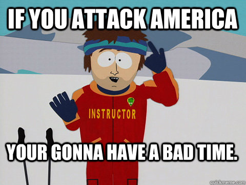 If you attack America Your gonna have a bad time.  Bad Time
