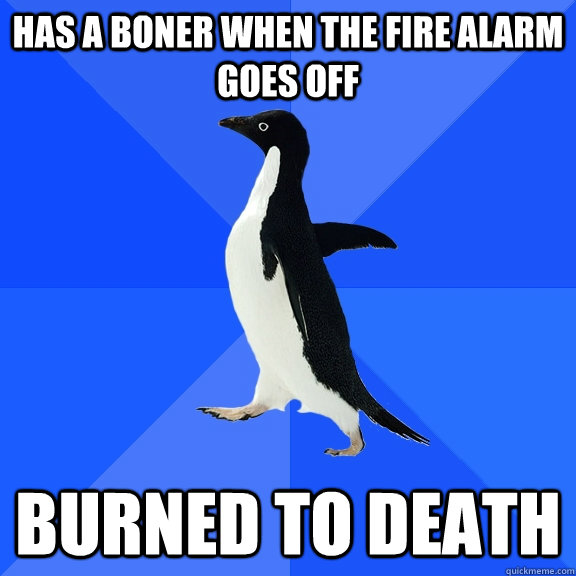 Has a boner when the fire alarm goes off burned to death  Socially Awkward Penguin