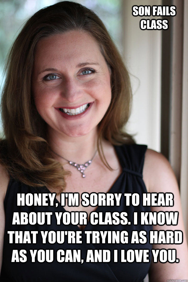 honey, I'm sorry to hear about your class. I know that you're trying as hard as you can, and I love you.  son fails class - honey, I'm sorry to hear about your class. I know that you're trying as hard as you can, and I love you.  son fails class  Rational, Supportive Mom