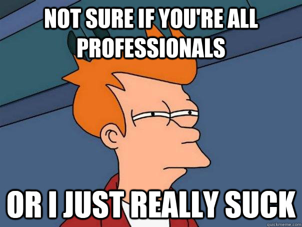 Not sure if you're all professionals Or I just really suck  Futurama Fry