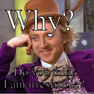 WHY?  DO YOU THINK I AM IRRESISTIBLE?  Condescending Wonka