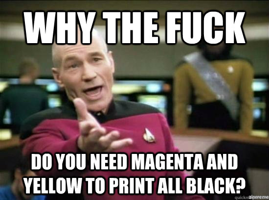 Why the fuck do you need magenta and yellow to print all black?  Annoyed Picard HD