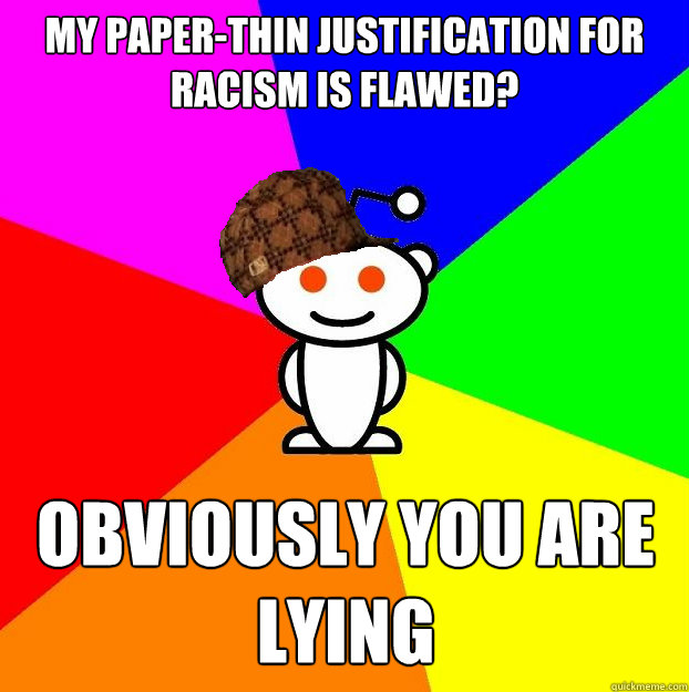 My paper-thin justification for racism is flawed? obviously you are lying  Scumbag Redditor