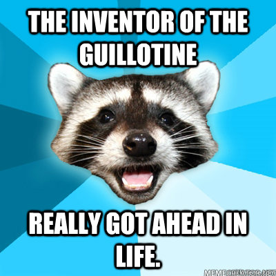 The inventor of the guillotine  Really got ahead in life.   Lame Pun Raccoon
