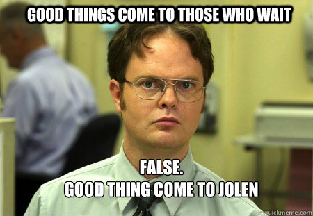 good things come to those who wait FALSE.  
good thing come to jolen  Schrute