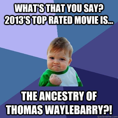 What's that you say? 2013's top rated movie is... The ancestry of thomas waylebarry?! - What's that you say? 2013's top rated movie is... The ancestry of thomas waylebarry?!  Success Kid