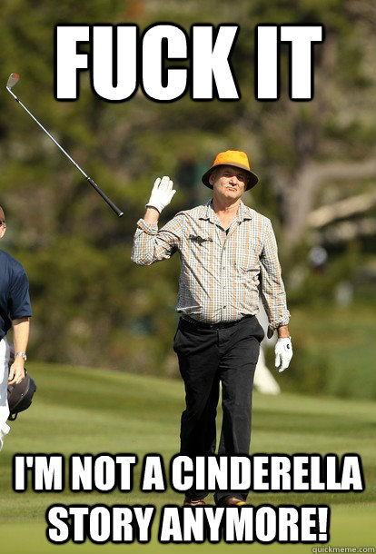Fuck it I'm not a cinderella story anymore!  Bill Murray