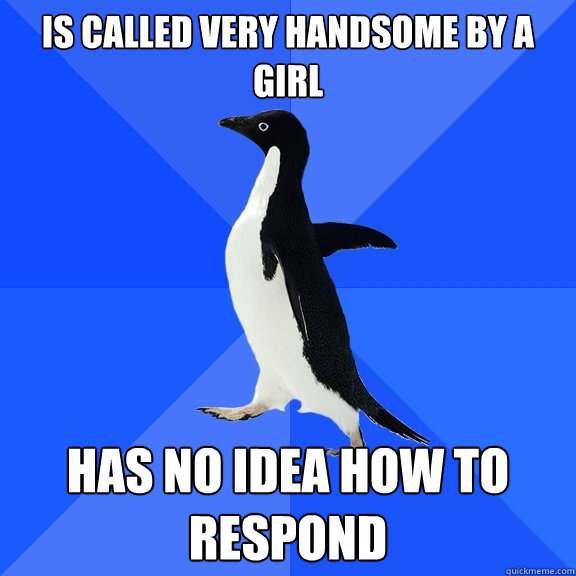 Is called very handsome by a girl has no idea how to respond  Socially Awkward Penguin