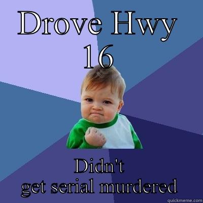 DROVE HWY 16 DIDN'T GET SERIAL MURDERED Success Kid