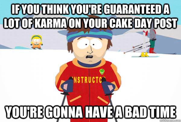 if you think you're guaranteed a lot of karma on your cake day post   you're gonna have a bad time  Super Cool Ski Instructor
