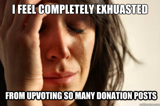 I FEEL COMPLETELY EXHUASTED FROM UPVOTING SO MANY DONATION POSTS  First World Problems