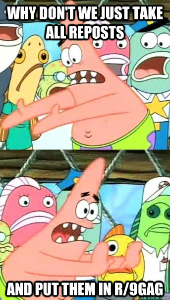 Why don't we just take all reposts and put them in r/9gag  Push it somewhere else Patrick