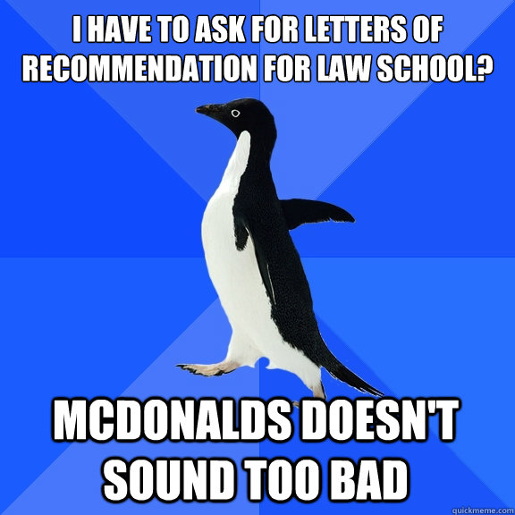 I have to ask for letters of recommendation for law school? McDonalds doesn't sound too bad  Socially Awkward Penguin