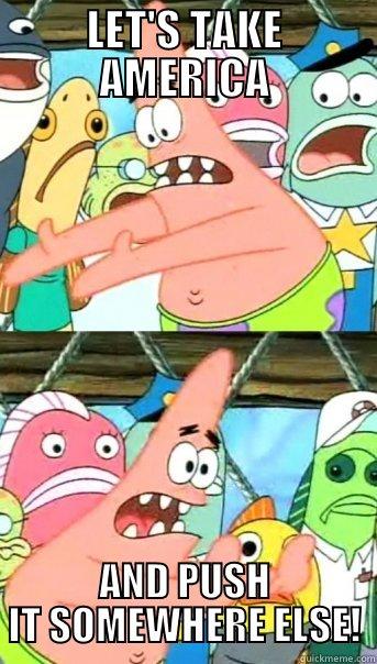 LET'S TAKE AMERICA AND PUSH IT SOMEWHERE ELSE! Push it somewhere else Patrick