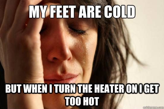 My feet are cold But when I turn the heater on I get too hot  First World Problems