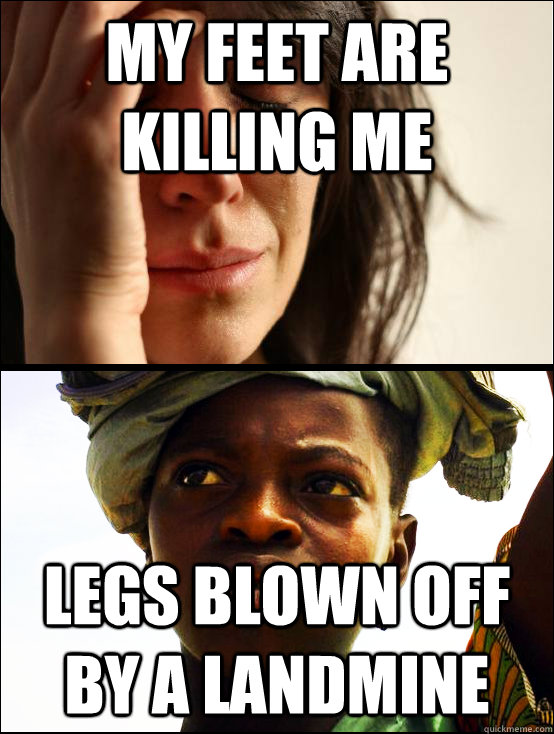 my feet are killing me legs blown off by a landmine - my feet are killing me legs blown off by a landmine  First vs Third World Problems