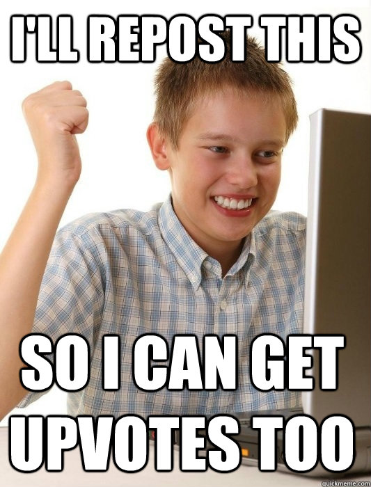 I'll repost this So I can get upvotes too  First Day on the Internet Kid