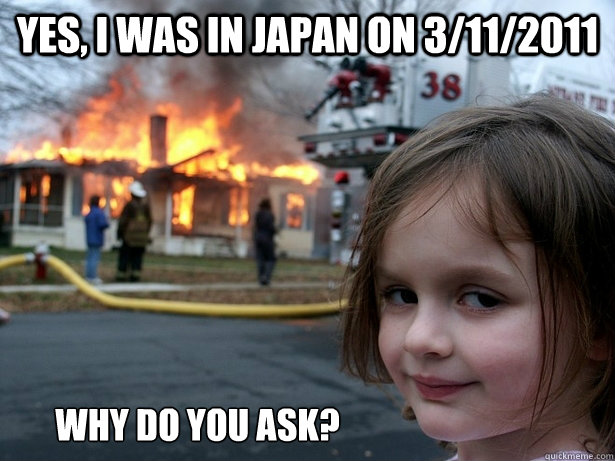 Yes, I was in Japan on 3/11/2011 Why do you ask?  Disaster Girl