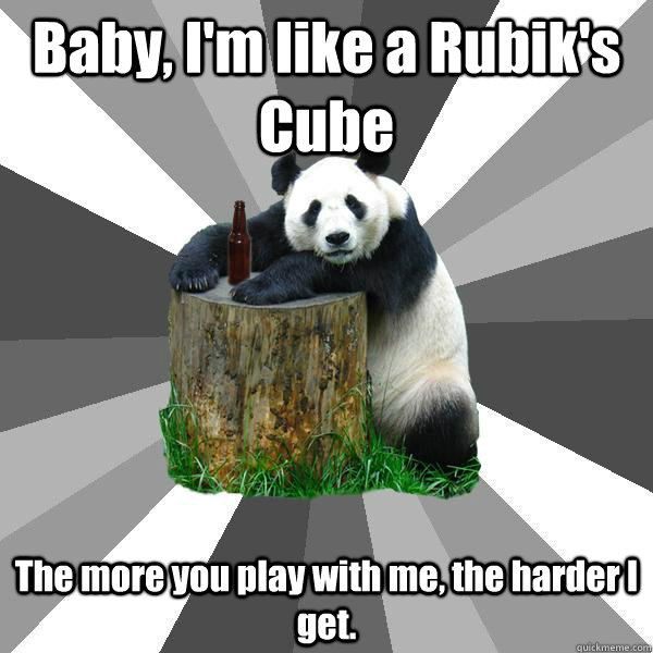 Baby, I'm like a Rubik's Cube The more you play with me, the harder I get. - Baby, I'm like a Rubik's Cube The more you play with me, the harder I get.  Pickup-Line Panda