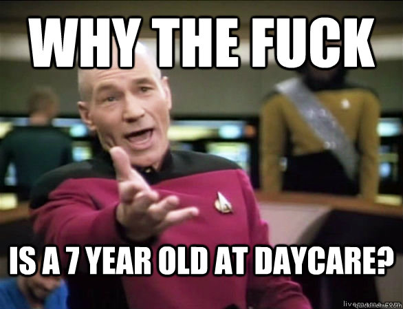 why the fuck is a 7 year old at daycare?  Annoyed Picard HD
