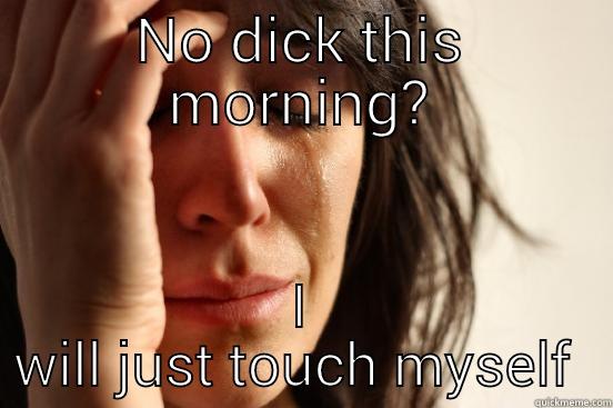 NO DICK THIS MORNING? I WILL JUST TOUCH MYSELF  First World Problems
